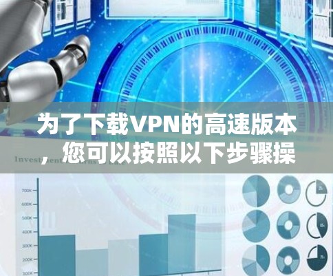 为了下载VPN的高速版本,您可以按照以下步骤操作 为了下载VPN的高速版本,您可以按照以下步骤操作