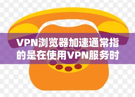 VPN浏览器加速通常指的是在使用VPN服务时,优化浏览器的性能,以提升VPN的流畅度和用户体验。以下是几种可能的解释和解决方案 VPN浏览器加速通常指的是在使用VPN服务时,优化浏览器的性能,以提升VPN的流畅度和用户体验。以下是几种可能的解释和解决方案