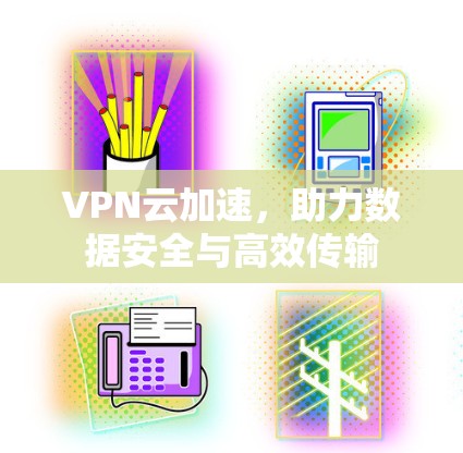 VPN云加速,助力数据安全与高效传输 VPN云加速,助力数据安全与高效传输