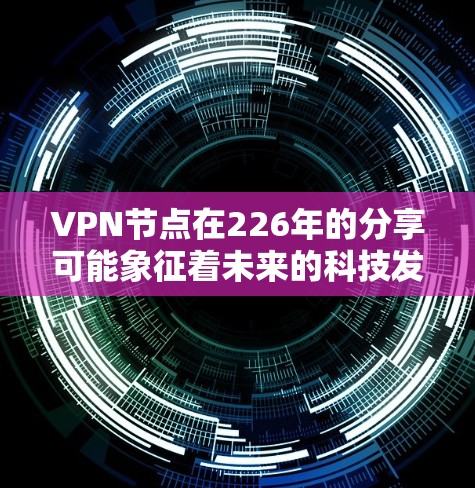VPN节点在226年的分享可能象征着未来的科技发展或加密技术的探索。以下是一个有条理的总结 VPN节点在226年的分享可能象征着未来的科技发展或加密技术的探索。以下是一个有条理的总结