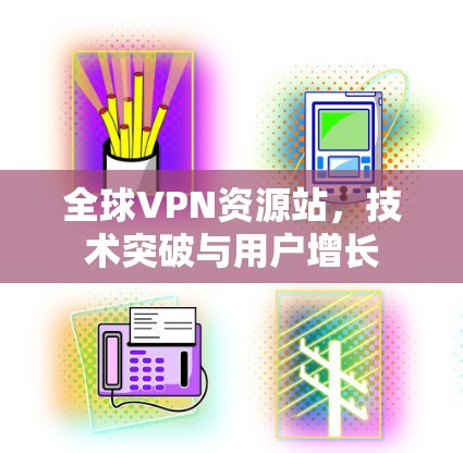 全球VPN资源站,技术突破与用户增长 全球VPN资源站,技术突破与用户增长