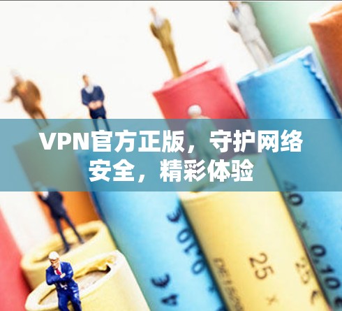 VPN官方正版,守护网络安全,精彩体验 VPN官方正版,守护网络安全,精彩体验