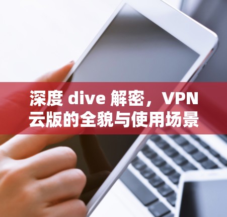 深度 dive 解密,VPN云版的全貌与使用场景解析 深度 dive 解密,VPN云版的全貌与使用场景解析