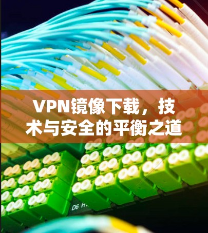 VPN镜像下载,技术与安全的平衡之道 VPN镜像下载,技术与安全的平衡之道