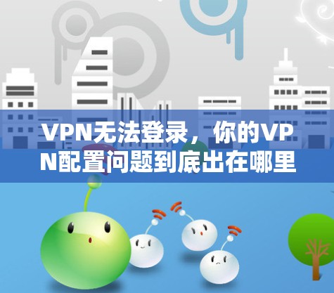 VPN无法登录,你的VPN配置问题到底出在哪里? VPN无法登录,你的VPN配置问题到底出在哪里?