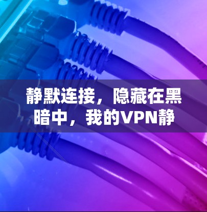静默连接,隐藏在黑暗中,我的VPN静默连接体验 静默连接,隐藏在黑暗中,我的VPN静默连接体验