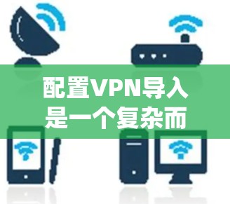 配置VPN导入是一个复杂而系统的过程,需要综合考虑多个方面。以下是一步步的解决方案 配置VPN导入是一个复杂而系统的过程,需要综合考虑多个方面。以下是一步步的解决方案