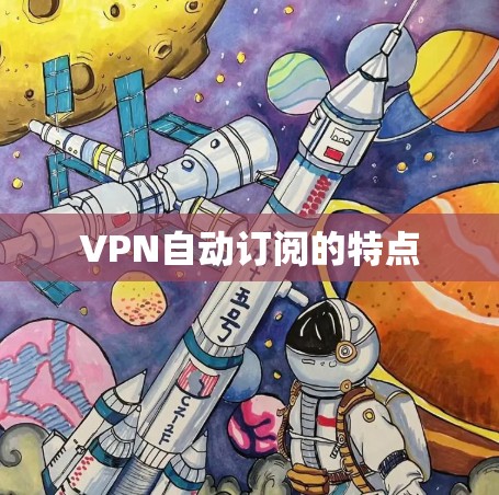 VPN自动订阅的特点 VPN自动订阅的特点
