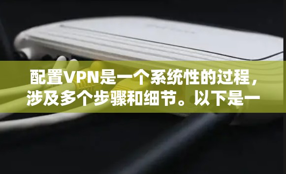 配置VPN是一个系统性的过程,涉及多个步骤和细节。以下是一个详细且分步骤的指南,帮助您顺利配置VPN 配置VPN是一个系统性的过程,涉及多个步骤和细节。以下是一个详细且分步骤的指南,帮助您顺利配置VPN