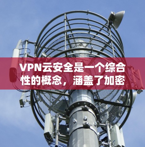 VPN云安全是一个综合性的概念,涵盖了加密技术、访问控制、数据备份、云安全工具的应用等多个方面。以下是其关键组成部分的详细解释 VPN云安全是一个综合性的概念,涵盖了加密技术、访问控制、数据备份、云安全工具的应用等多个方面。以下是其关键组成部分的详细解释