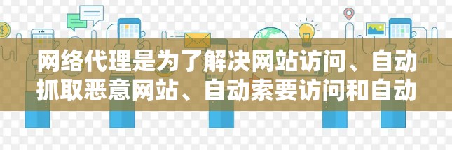 网络代理是为了解决网站访问、自动抓取恶意网站、自动索要访问和自动删除访问的常用工具。根据用户的使用需求和背景,可以推荐以下几种类型 网络代理是为了解决网站访问、自动抓取恶意网站、自动索要访问和自动删除访问的常用工具。根据用户的使用需求和背景,可以推荐以下几种类型
