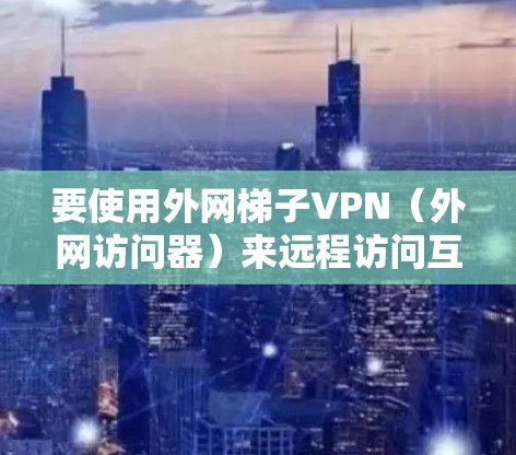 要使用外网梯子VPN(外网访问器)来远程访问互联网资源,可以按照以下步骤进行 要使用外网梯子VPN(外网访问器)来远程访问互联网资源,可以按照以下步骤进行