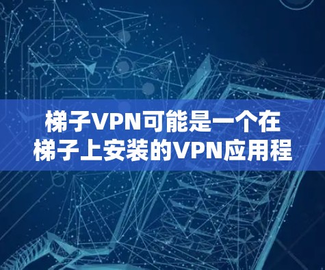 梯子VPN可能是一个在梯子上安装的VPN应用程序,提供以下功能 梯子VPN可能是一个在梯子上安装的VPN应用程序,提供以下功能