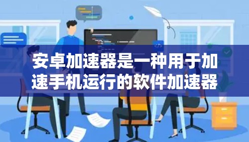 安卓加速器是一种用于加速手机运行的软件加速器,它通常通过优化内存管理和资源使用,提高手机的流畅度和运行效率。以下是关于安卓加速器的一些信息 安卓加速器是一种用于加速手机运行的软件加速器,它通常通过优化内存管理和资源使用,提高手机的流畅度和运行效率。以下是关于安卓加速器的一些信息