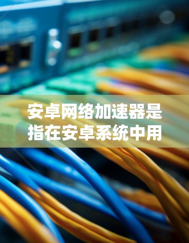 安卓网络加速器是指在安卓系统中用于加速网络连接的工具。这些加速器通常用于提升网络体验,比如在社交媒体、视频会议、文件传输等方面 安卓网络加速器是指在安卓系统中用于加速网络连接的工具。这些加速器通常用于提升网络体验,比如在社交媒体、视频会议、文件传输等方面