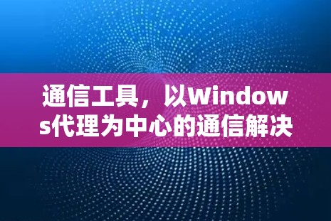 通信工具,以Windows代理为中心的通信解决方案 通信工具,以Windows代理为中心的通信解决方案