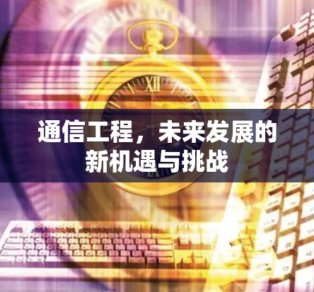 通信工程,未来发展的新机遇与挑战 通信工程,未来发展的新机遇与挑战