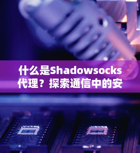 什么是Shadowsocks代理?探索通信中的安全与自动化 什么是Shadowsocks代理?探索通信中的安全与自动化