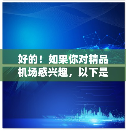 好的!如果你对精品机场感兴趣,以下是一些推荐的国际 airport,供你参考 好的!如果你对精品机场感兴趣,以下是一些推荐的国际 airport,供你参考