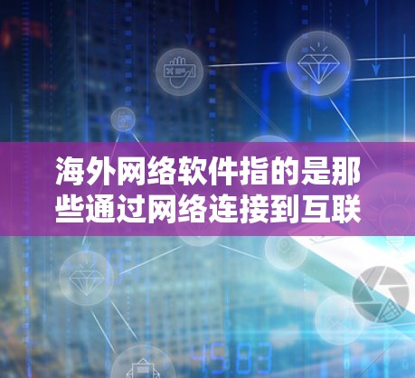 海外网络软件指的是那些通过网络连接到互联网的软件,可以在云端或本地运行的软件。这些软件通常包括但不限于 海外网络软件指的是那些通过网络连接到互联网的软件,可以在云端或本地运行的软件。这些软件通常包括但不限于