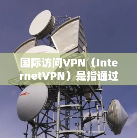 国际访问VPN(InternetVPN)是指通过VPN技术在国际网络上进行网络访问的工具。这种技术旨在提供安全、隐私和高效的信息传输,但其使用时需要谨慎,以避免潜在的安全风险 国际访问VPN(InternetVPN)是指通过VPN技术在国际网络上进行网络访问的工具。这种技术旨在提供安全、隐私和高效的信息传输,但其使用时需要谨慎,以避免潜在的安全风险