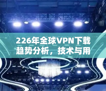 226年全球VPN下载趋势分析,技术与用户行为的双重挑战 226年全球VPN下载趋势分析,技术与用户行为的双重挑战
