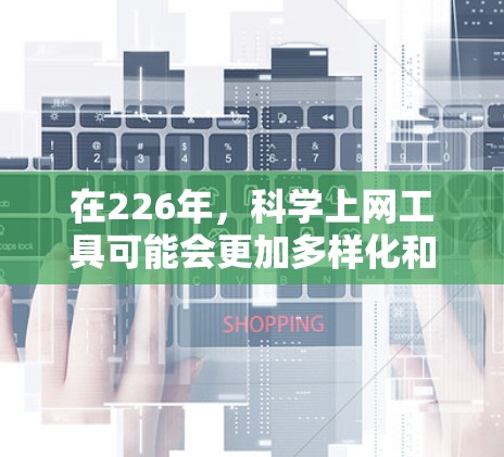 在226年,科学上网工具可能会更加多样化和强大。以下是一些常用的科学上网工具及其特点,供您参考 在226年,科学上网工具可能会更加多样化和强大。以下是一些常用的科学上网工具及其特点,供您参考