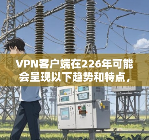 VPN客户端在226年可能会呈现以下趋势和特点,以适应技术进步、用户需求和市场需求的变化 VPN客户端在226年可能会呈现以下趋势和特点,以适应技术进步、用户需求和市场需求的变化
