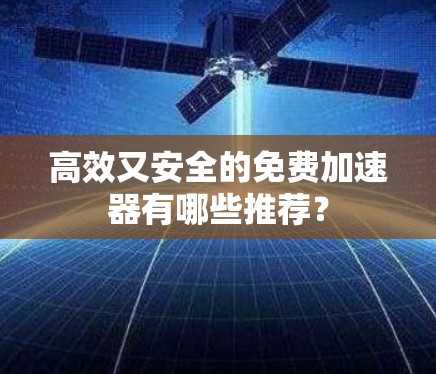 高效又安全的免费加速器有哪些推荐? 高效又安全的免费加速器有哪些推荐?