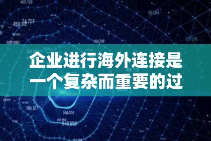 企业进行海外连接是一个复杂而重要的过程,旨在将产品运输到海外市场,以便向当地客户销售。以下是一个结构化的总结,涵盖主要方面 企业进行海外连接是一个复杂而重要的过程,旨在将产品运输到海外市场,以便向当地客户销售。以下是一个结构化的总结,涵盖主要方面