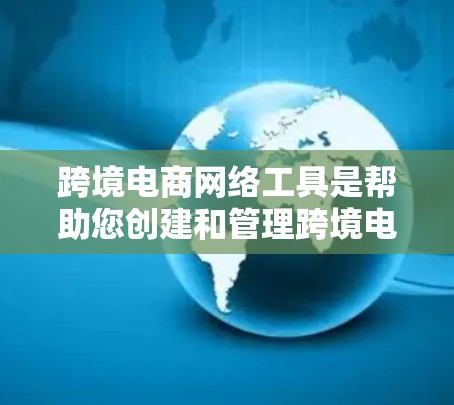 跨境电商网络工具是帮助您创建和管理跨境电商平台的工具,以下是逐步的学习指南 跨境电商网络工具是帮助您创建和管理跨境电商平台的工具,以下是逐步的学习指南