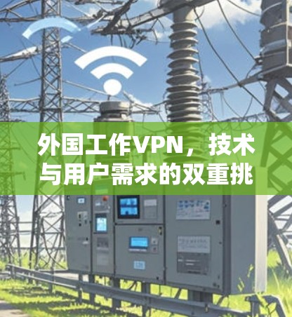 外国工作VPN,技术与用户需求的双重挑战 外国工作VPN,技术与用户需求的双重挑战