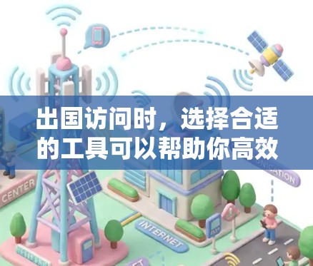 出国访问时，选择合适的工具可以帮助你高效地完成访问任务。以下是一些常用的出国访问工具推荐