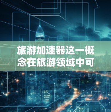 旅游加速器这一概念在旅游领域中可能有不同的解释，具体含义取决于上下文。以下是一些可能的解释和应用