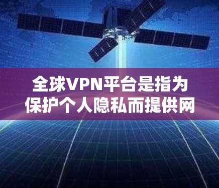 全球VPN平台是指为保护个人隐私而提供网络服务的软件，旨在通过VPN技术连接到全球的网络资源，通常可以在线观看或下载文件。以下是全球一些主要的VPN平台及其特点