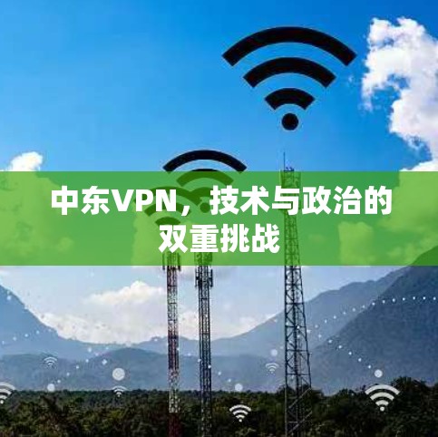 中东VPN,技术与政治的双重挑战 中东VPN,技术与政治的双重挑战