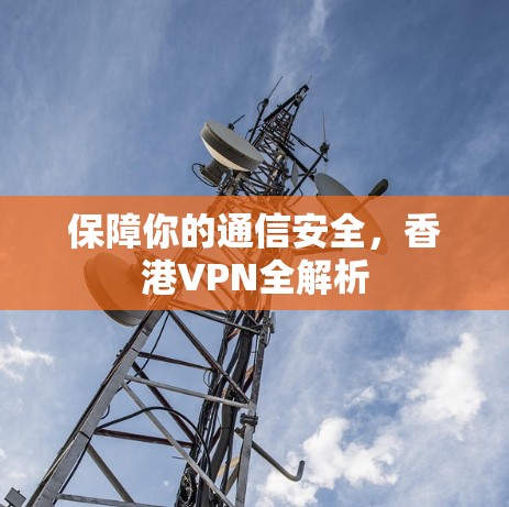 保障你的通信安全,香港VPN全解析 保障你的通信安全,香港VPN全解析