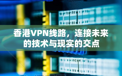 香港VPN线路,连接未来的技术与现实的交点 香港VPN线路,连接未来的技术与现实的交点