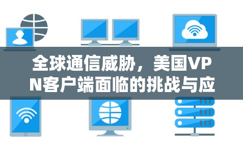全球通信威胁，美国VPN客户端面临的挑战与应对策略