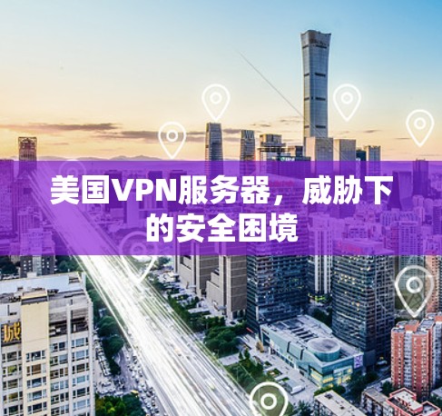 美国VPN服务器,威胁下的安全困境 美国VPN服务器,威胁下的安全困境