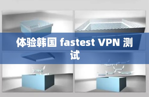 体验韩国 fastest VPN 测试 体验韩国 fastest VPN 测试