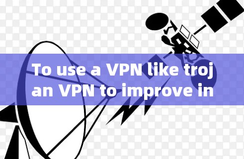 To use a VPN like trojan VPN to improve internet speed and privacy,follow these organized steps: To use a VPN like trojan VPN to improve internet speed and privacy,follow these organized steps:
