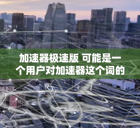 加速器极速版 可能是一个用户对加速器这个词的误写或翻译问题。通常，加速器是一个在线工具，用于加速网络连接，比如通过加速器网站下载文件或视频时，可以更快地完成下载和上传