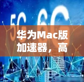 华为Mac版加速器,高性能计算时代的Maaza 华为Mac版加速器,高性能计算时代的Maaza