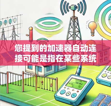 您提到的加速器自动连接可能是指在某些系统或软件中,加速器自动连接到某个模块或地址。以下是一些可能的解释和解决方案 您提到的加速器自动连接可能是指在某些系统或软件中,加速器自动连接到某个模块或地址。以下是一些可能的解释和解决方案