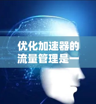 优化加速器的流量管理是一个复杂的过程,需要综合考虑多个因素来达到最佳效果。以下是一个有条理的优化步骤指南 优化加速器的流量管理是一个复杂的过程,需要综合考虑多个因素来达到最佳效果。以下是一个有条理的优化步骤指南