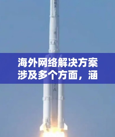 海外网络解决方案涉及多个方面，涵盖了连接、设备配置、安全、冗余等多个环节。以下是一些关键方面的详细信息
