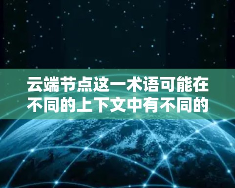 云端节点这一术语可能在不同的上下文中有不同的含义,具体取决于上下文的领域。以下是一些可能的解释 云端节点这一术语可能在不同的上下文中有不同的含义,具体取决于上下文的领域。以下是一些可能的解释