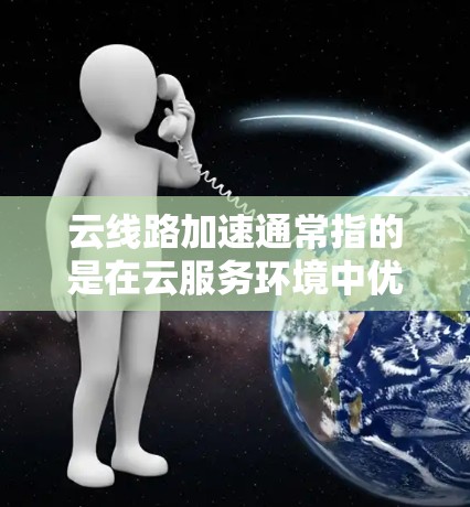 云线路加速通常指的是在云服务环境中优化网络性能,提升数据传输速度和稳定性。以下是一些可能的解释和方向 云线路加速通常指的是在云服务环境中优化网络性能,提升数据传输速度和稳定性。以下是一些可能的解释和方向