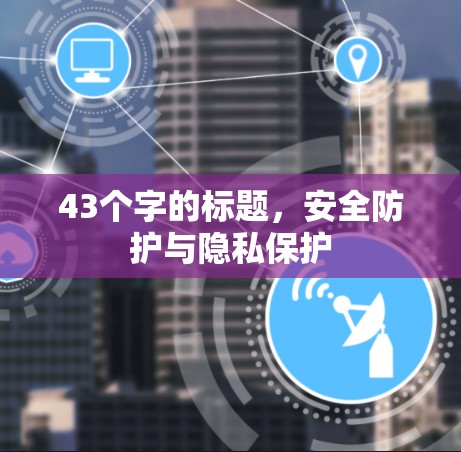 43个字的标题,安全防护与隐私保护 43个字的标题,安全防护与隐私保护